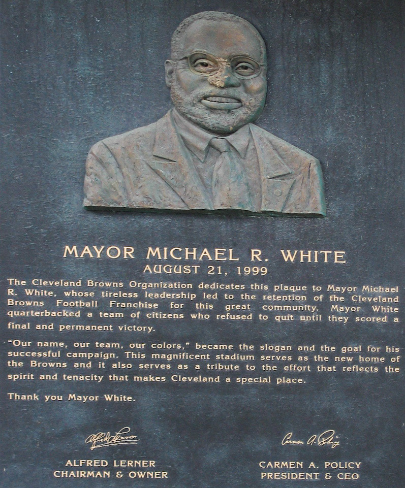 A plaque dedicated to Cleveland Ohio's Mayor Michael R. White's efforts to restore the NFL Browns franchise to his city after owner Art Modell moved the team to Baltimore in 1995. | "The Cleveland Browns Organization dedicates this plaque to Mayor Michael
R. White, whose tireless leadership led to the retention of the Cleveland Browns Football Franchise for this great community.
Mayor White quarterbacked a team of citizens who refused to quit until they scored a final and permanent victory.
"Our name, our team, our colors," became the slogan and the goal for his successful campaign. This magnificent stadium serves as the new home of the Browns and it also serves as a tribute to the effort that reflects the spirit and tenacity that makes Cleveland a special place."